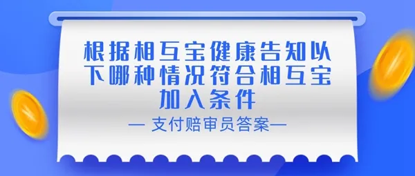 赔审员认证答案：根据相互宝健康告知以下哪种情况符合相互宝加入条件-应用教程