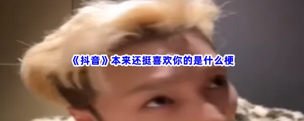 抖音本来还挺喜欢你的是什么梗-抖音本来还挺喜欢你的是什么意思
