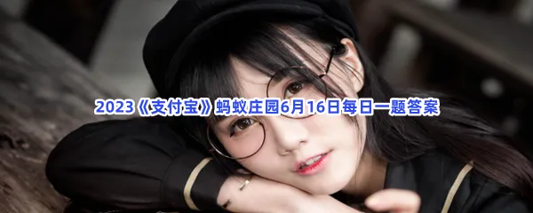 戴眼镜会让眼球变凸吗-2023支付宝蚂蚁庄园6月16日每日一题答案