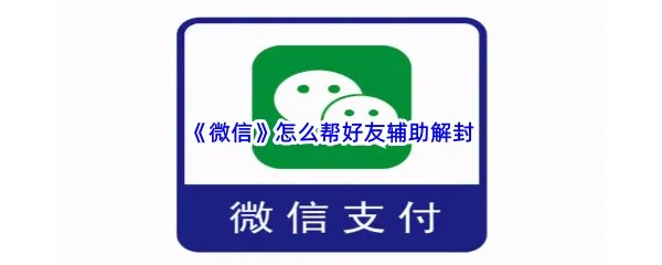 微信怎么帮好友辅助解封-微信帮好友辅助解封的方法是什么