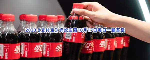 你知道吗可乐最初发明出来时,是一种?-2023支付宝蚂蚁庄园10月17日每日一题答案