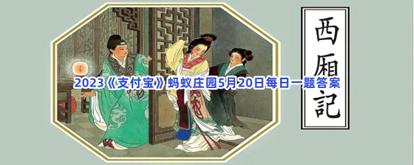 以下哪一项是我国戏曲史上描写爱情的经典作品-2023支付宝蚂蚁庄园5月20日每日一题答案