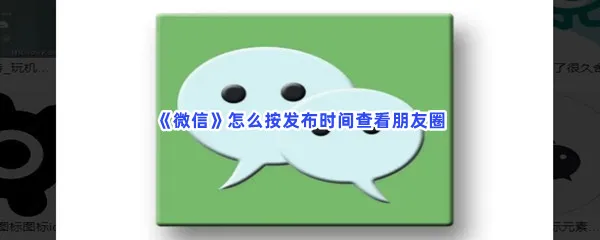 微信怎么按发布时间查看朋友圈-微信按发布时间查看朋友圈方法介绍
