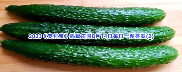 我们平时吃的黄瓜,是谁从西域带回来的-2023支付宝蚂蚁庄园8月14日每日一题答案(2)