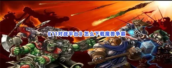 11对战平台怎么下载魔兽争霸-11对战平台下载魔兽争霸的步骤介绍