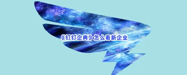 钉钉企典怎么看新企业-钉钉企典看新企业的流程一览