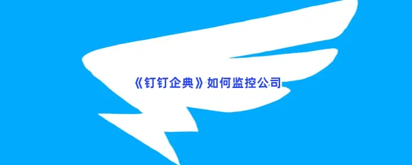 钉钉企典如何监控公司-钉钉企典监控公司的方法分享