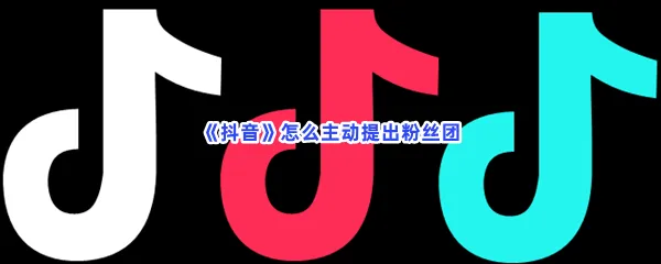 抖音怎么主动提出粉丝团-抖音主动提出粉丝团的流程一览