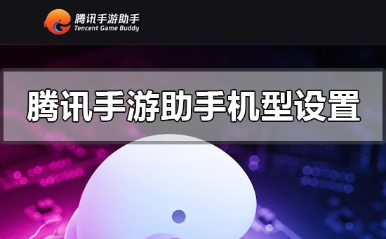 腾讯手游助手机型怎么设置-腾讯游戏助手教程