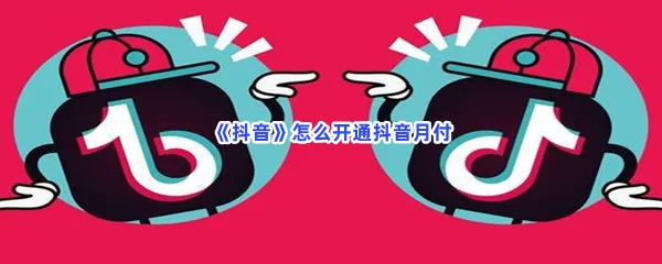 抖音怎么开通抖音月付-抖音开通抖音月付的方法是什么