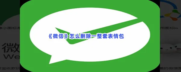 微信怎么删除一整套表情包-微信删除一整套表情包的流程是什么