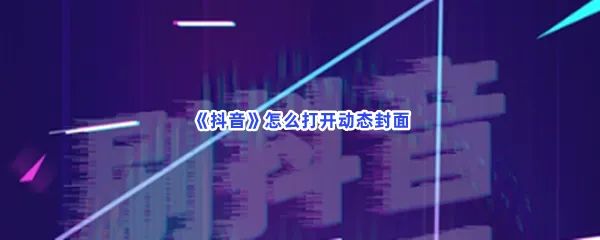 抖音怎么打开动态封面-抖音打开动态封面的方法是什么