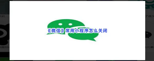 微信常用小程序怎么关闭-微信常用小程序关闭方法介绍