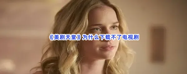 美剧天堂为什么下载不了电视剧-美剧天堂无法下载原因介绍