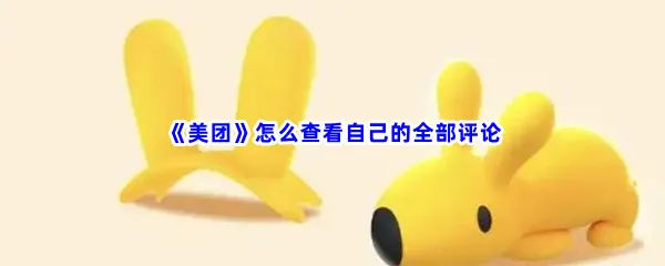 美团怎么查看自己的全部评论-美团查看自己的全部评论的方法是什么