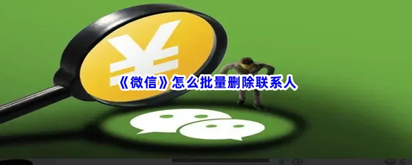 微信怎么批量删除联系人-微信批量删除联系人的方法分享