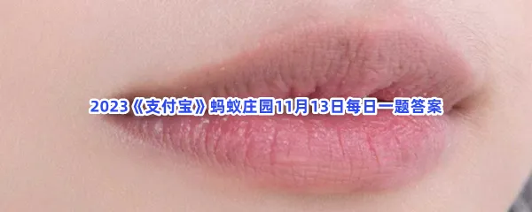 人类嘴唇的颜色通常是红色,其实是?-2023支付宝蚂蚁庄园11月13日每日一题答案