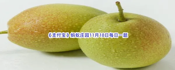 为什么有时候吃梨总感觉里面有颗粒物呢-2022支付宝蚂蚁庄园11月18日每日一题答案
