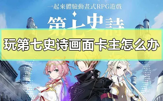玩第七史诗画面卡主怎么办-应用教程