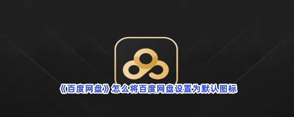 百度网盘怎么将百度网盘设置为默认图标-百度网盘将百度网盘设置为默认图标的方法是什么