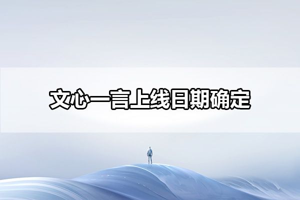 文心一言什么时候对个人用户开放-对公众普通用户开放时间介绍-文心一言教程