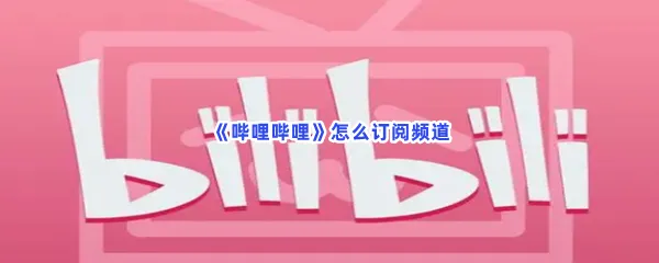 哔哩哔哩怎么订阅频道-哔哩哔哩订阅频道的步骤介绍