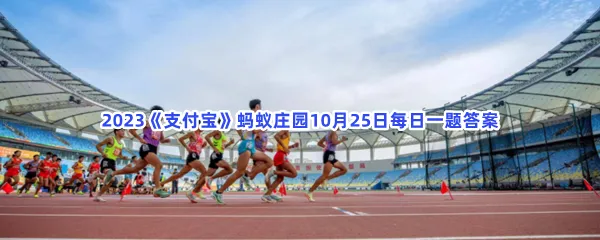 体育冷知识田径比赛中的田赛指的是?-2023支付宝蚂蚁庄园10月25日每日一题答案