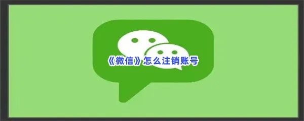 微信怎么注销账号-微信注销账号的方法介绍