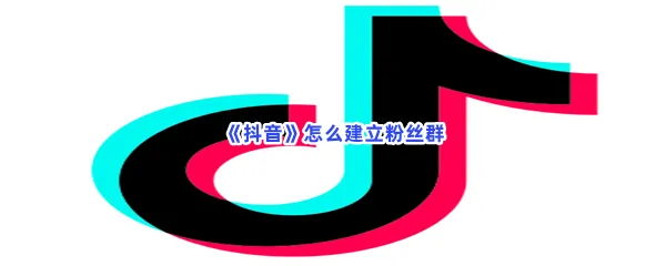 抖音怎么建立粉丝群-抖音建立粉丝群的方法是什么