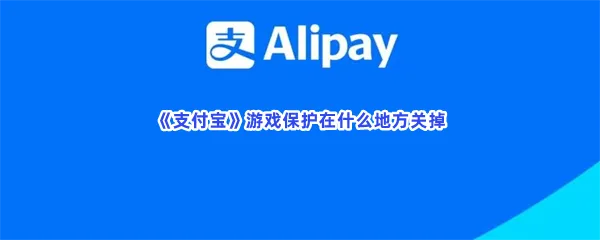 支付宝游戏保护在什么地方关掉游戏保护怎么去关闭-支付宝游戏保护关闭的流程一览