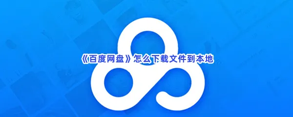 百度网盘怎么下载文件到本地-百度网盘下载文件到本地的流程分享