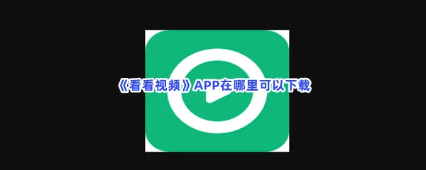 看看视频APP在哪里可以下载-看看视频APP下载地址分享