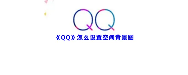 QQ怎么设置空间背景图-QQ设置空间背景图步骤一览