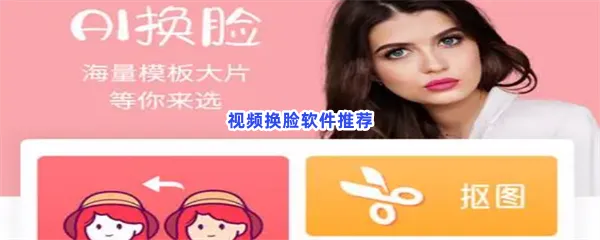 视频换脸软件有哪些值得下载-视频换脸软件推荐