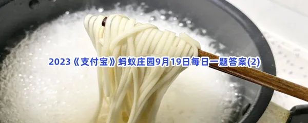 煮面条时,加入什么可以防止面条粘在一起?-2023支付宝蚂蚁庄园9月19日每日一题答案(2)