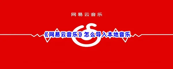 网易云音乐怎么导入本地音乐-网易云音乐导入本地音乐方法介绍