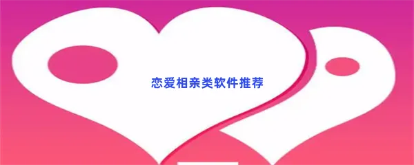恋爱相亲类软件有哪些值得下载-恋爱相亲类软件推荐