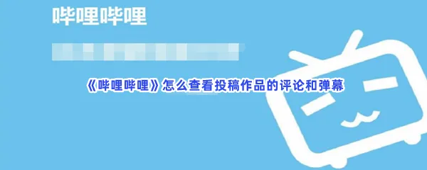 哔哩哔哩怎么查看投稿作品的评论和弹幕-哔哩哔哩查看投稿作品的评论和弹幕的步骤介绍