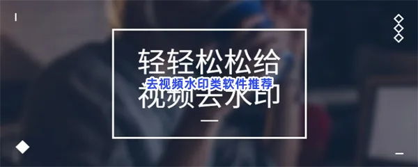 去视频水印类软件有哪些值得下载-去视频水印类软件推荐