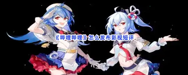 哔哩哔哩怎么发布影视短评-哔哩哔哩发布影视短评的流程一览
