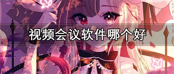 视频会议软件哪个好 高排名的视频会议软件推荐-应用教程