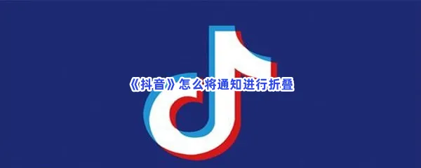 抖音怎么将通知进行折叠-抖音将通知进行折叠的方法是什么