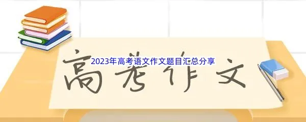 2023年高考语文作文题目都有哪些呢-2023年高考语文作文详细介绍分享