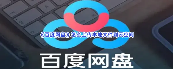 百度网盘怎么上传本地文件到云空间-百度网盘上传本地文件到云空间步骤介绍