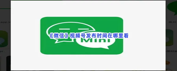 微信视频号发布时间在哪里看-微信视频号发布时间查看方法是什么