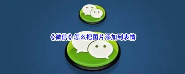 微信怎么把图片添加到表情-微信把图片添加到表情的方法是什么
