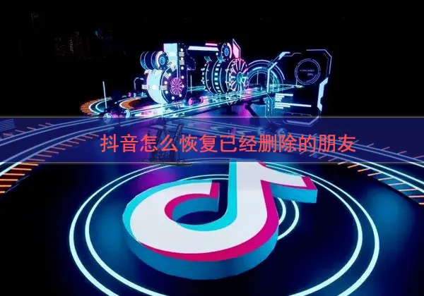 抖音怎么恢复已经删除的朋友-抖音恢复移除朋友的教程-抖音教程