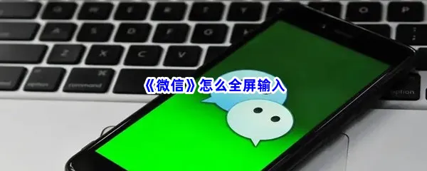 微信怎么全屏输入-微信全屏输入的方法分享