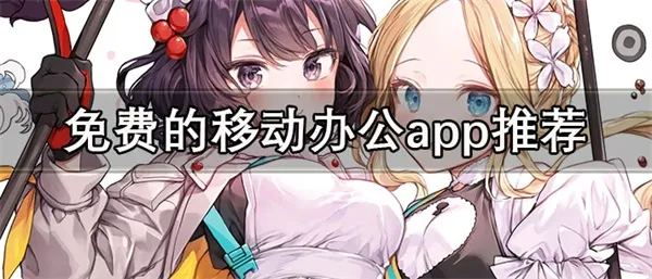 免费的移动办公app推荐 高排名的移动办公app最新合集-应用教程
