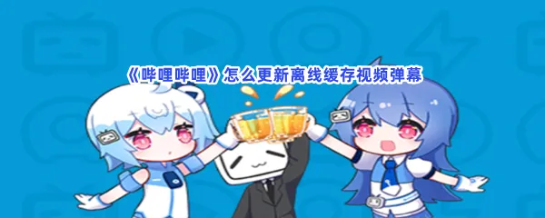 哔哩哔哩怎么更新离线缓存视频弹幕-哔哩哔哩更新离线缓存视频弹幕的流程一览